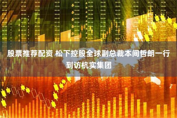 股票推荐配资 松下控股全球副总裁本间哲朗一行到访杭实集团