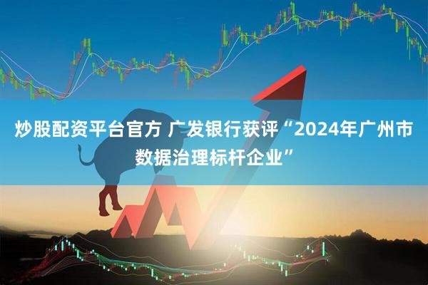 炒股配资平台官方 广发银行获评“2024年广州市数据治理标杆企业”