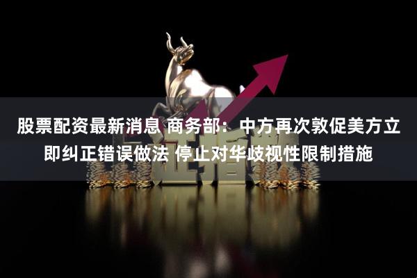 股票配资最新消息 商务部：中方再次敦促美方立即纠正错误做法 停止对华歧视性限制措施