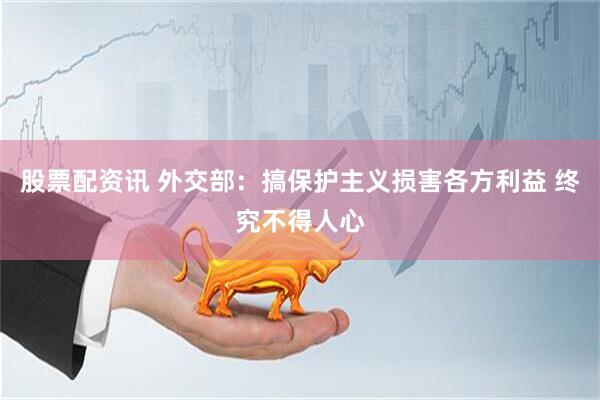 股票配资讯 外交部：搞保护主义损害各方利益 终究不得人心