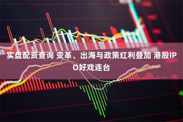 实盘配资查询 变革、出海与政策红利叠加 港股IPO好戏连台