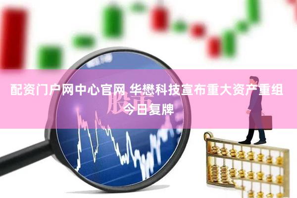 配资门户网中心官网 华懋科技宣布重大资产重组 今日复牌