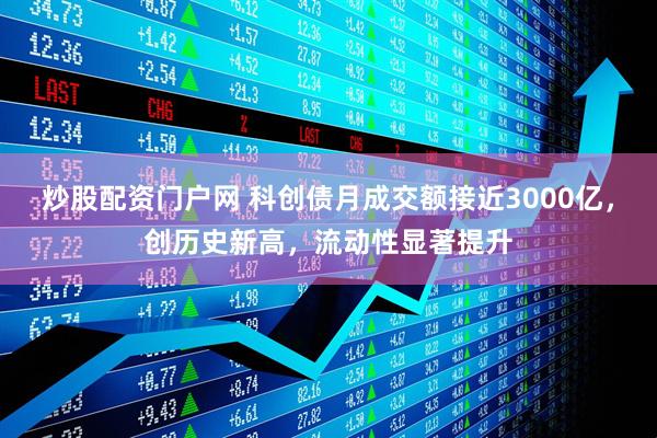炒股配资门户网 科创债月成交额接近3000亿，创历史新高，流动性显著提升
