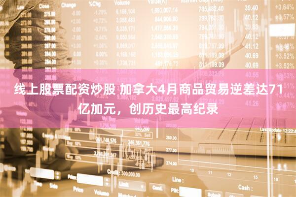线上股票配资炒股 加拿大4月商品贸易逆差达71亿加元，创历史最高纪录