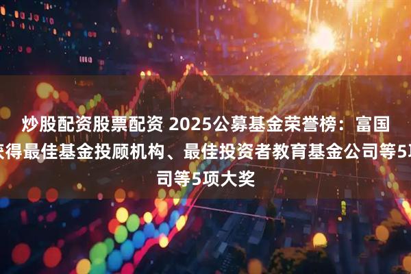 炒股配资股票配资 2025公募基金荣誉榜：富国基金获得最佳基金投顾机构、最佳投资者教育基金公司等5项大奖