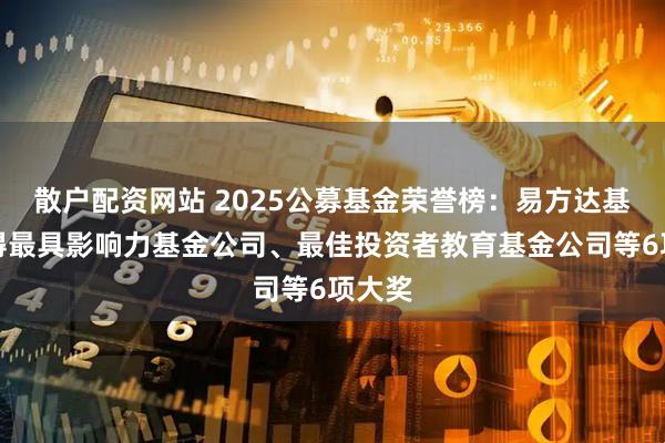 散户配资网站 2025公募基金荣誉榜：易方达基金获得最具影响力基金公司、最佳投资者教育基金公司等6项大奖