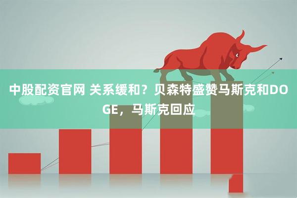 中股配资官网 关系缓和？贝森特盛赞马斯克和DOGE，马斯克回应
