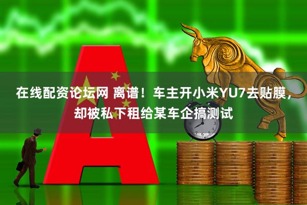 在线配资论坛网 离谱！车主开小米YU7去贴膜，却被私下租给某车企搞测试