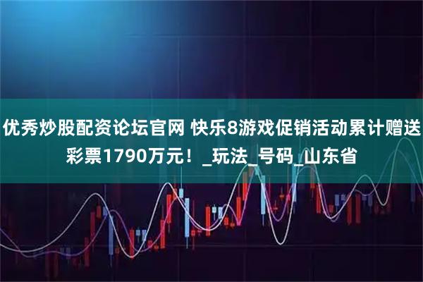 优秀炒股配资论坛官网 快乐8游戏促销活动累计赠送彩票1790万元！_玩法_号码_山东省