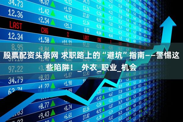 股票配资头条网 求职路上的“避坑”指南——警惕这些陷阱！_外衣_职业_机会