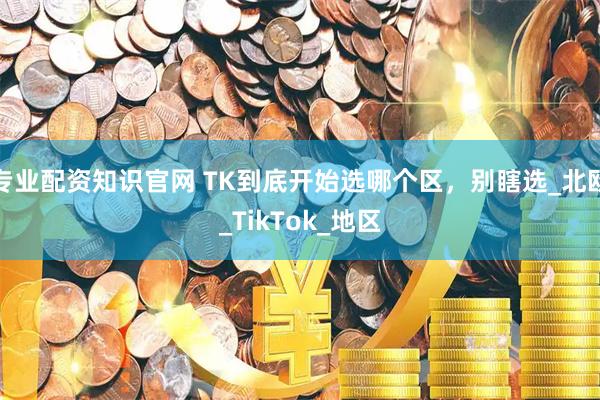 专业配资知识官网 TK到底开始选哪个区，别瞎选_北欧_TikTok_地区