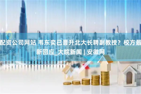 配资公司网站 韦东奕已晋升北大长聘副教授？校方最新回应_大皖新闻 | 安徽网