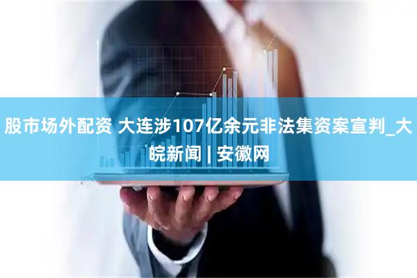 股市场外配资 大连涉107亿余元非法集资案宣判_大皖新闻 | 安徽网