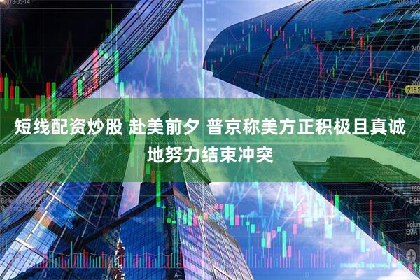 短线配资炒股 赴美前夕 普京称美方正积极且真诚地努力结束冲突
