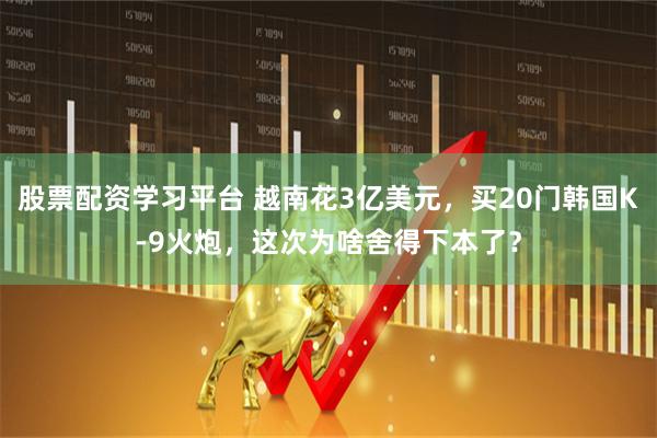 股票配资学习平台 越南花3亿美元，买20门韩国K-9火炮，这次为啥舍得下本了？