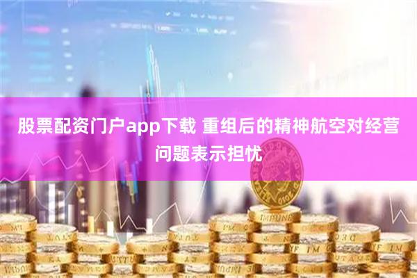 股票配资门户app下载 重组后的精神航空对经营问题表示担忧