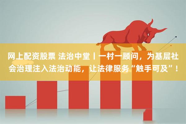 网上配资股票 法治中堂丨一村一顾问，为基层社会治理注入法治动能，让法律服务“触手可及”！