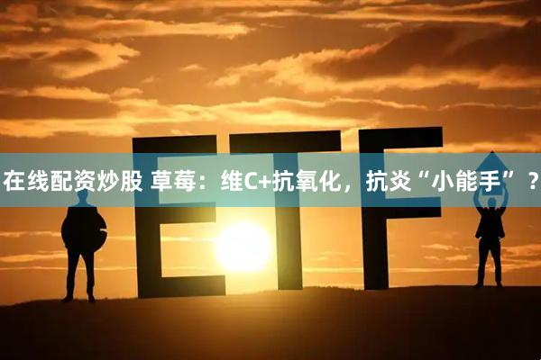 在线配资炒股 草莓：维C+抗氧化，抗炎“小能手” ？