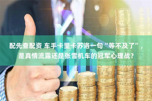 配先查配资 车手卡里卡苏洛一句“等不及了”,是真情流露还是张雪机车的冠军心理战?