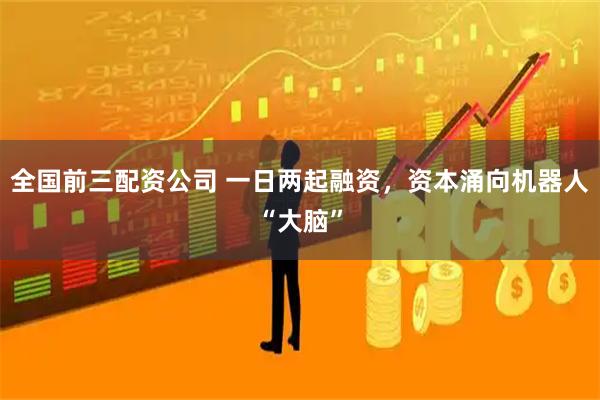 全国前三配资公司 一日两起融资，资本涌向机器人“大脑”