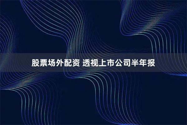 股票场外配资 透视上市公司半年报