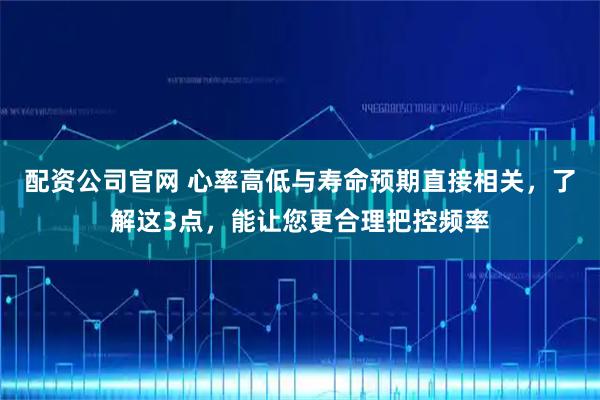 配资公司官网 心率高低与寿命预期直接相关，了解这3点，能让您更合理把控频率
