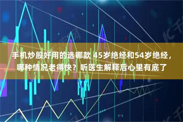 手机炒股好用的选哪款 45岁绝经和54岁绝经，哪种情况老得快？听医生解释后心里有底了