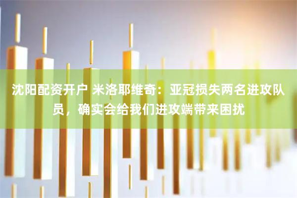 沈阳配资开户 米洛耶维奇：亚冠损失两名进攻队员，确实会给我们进攻端带来困扰