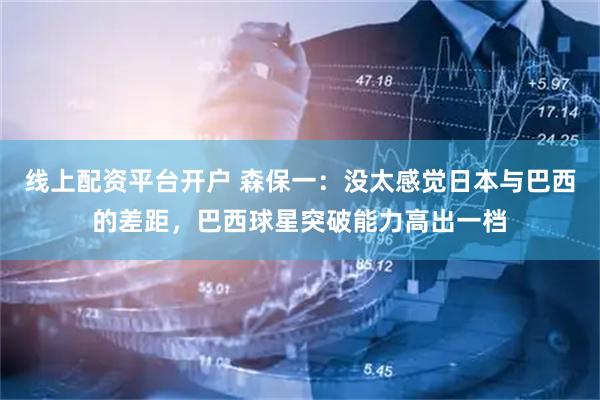 线上配资平台开户 森保一：没太感觉日本与巴西的差距，巴西球星突破能力高出一档